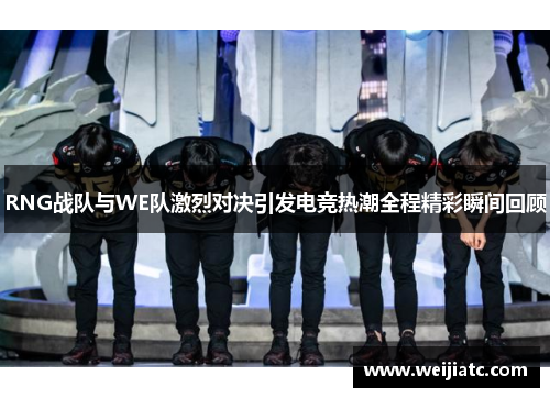 RNG战队与WE队激烈对决引发电竞热潮全程精彩瞬间回顾